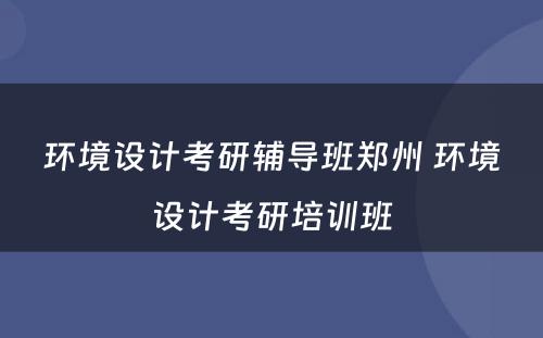 环境设计考研辅导班郑州 环境设计考研培训班