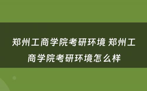 郑州工商学院考研环境 郑州工商学院考研环境怎么样