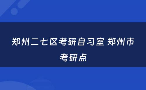 郑州二七区考研自习室 郑州市考研点