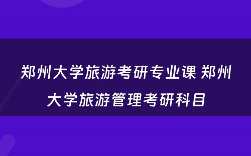 郑州大学旅游考研专业课 郑州大学旅游管理考研科目