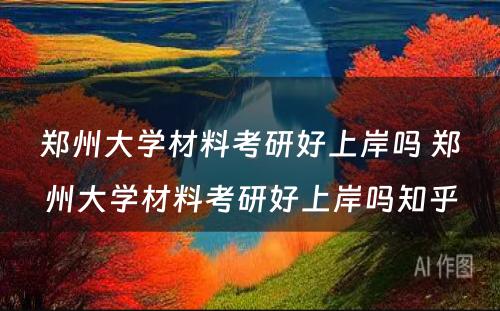 郑州大学材料考研好上岸吗 郑州大学材料考研好上岸吗知乎