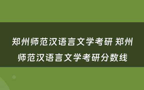 郑州师范汉语言文学考研 郑州师范汉语言文学考研分数线