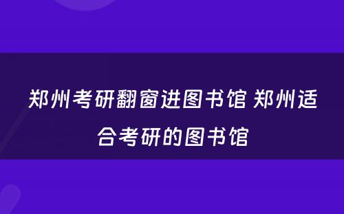 郑州考研翻窗进图书馆 郑州适合考研的图书馆