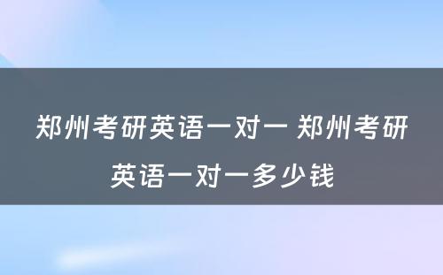 郑州考研英语一对一 郑州考研英语一对一多少钱