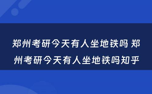 郑州考研今天有人坐地铁吗 郑州考研今天有人坐地铁吗知乎