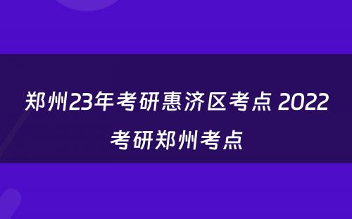 郑州23年考研惠济区考点 2022考研郑州考点