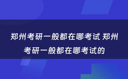 郑州考研一般都在哪考试 郑州考研一般都在哪考试的