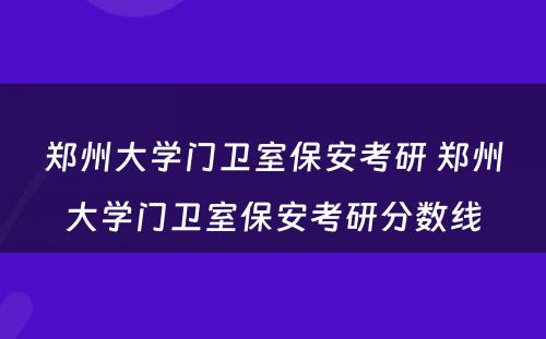 郑州大学门卫室保安考研 郑州大学门卫室保安考研分数线