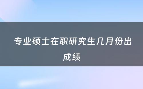  专业硕士在职研究生几月份出成绩