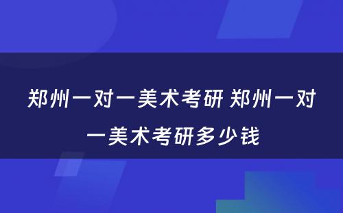 郑州一对一美术考研 郑州一对一美术考研多少钱