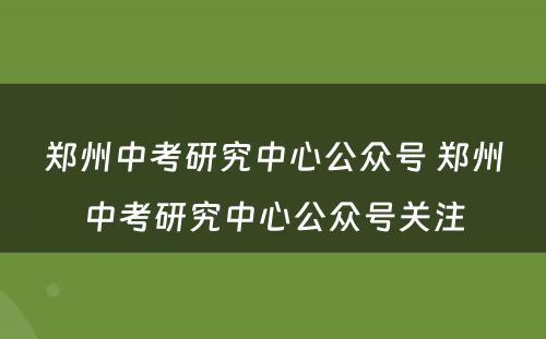 郑州中考研究中心公众号 郑州中考研究中心公众号关注