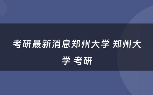 考研最新消息郑州大学 郑州大学 考研