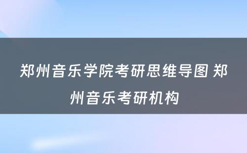 郑州音乐学院考研思维导图 郑州音乐考研机构