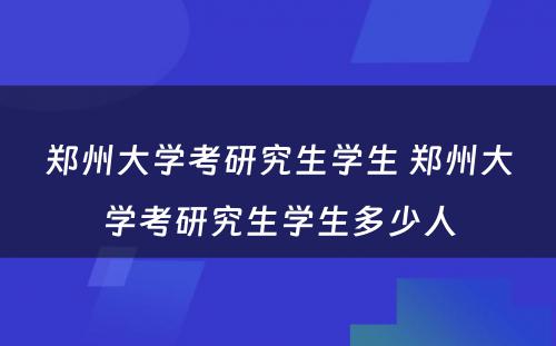 郑州大学考研究生学生 郑州大学考研究生学生多少人