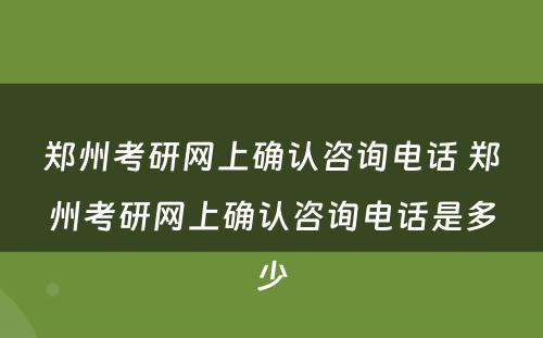 郑州考研网上确认咨询电话 郑州考研网上确认咨询电话是多少