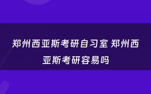 郑州西亚斯考研自习室 郑州西亚斯考研容易吗