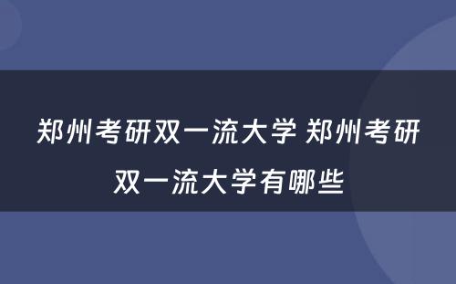 郑州考研双一流大学 郑州考研双一流大学有哪些