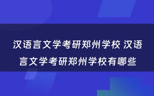 汉语言文学考研郑州学校 汉语言文学考研郑州学校有哪些