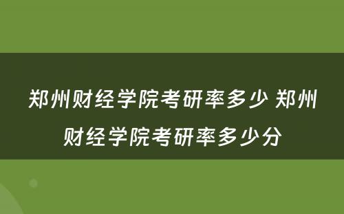 郑州财经学院考研率多少 郑州财经学院考研率多少分