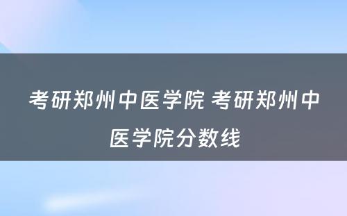 考研郑州中医学院 考研郑州中医学院分数线