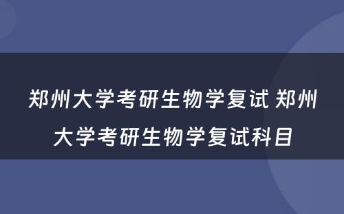 郑州大学考研生物学复试 郑州大学考研生物学复试科目