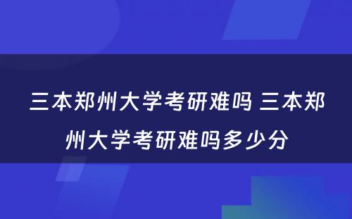 三本郑州大学考研难吗 三本郑州大学考研难吗多少分