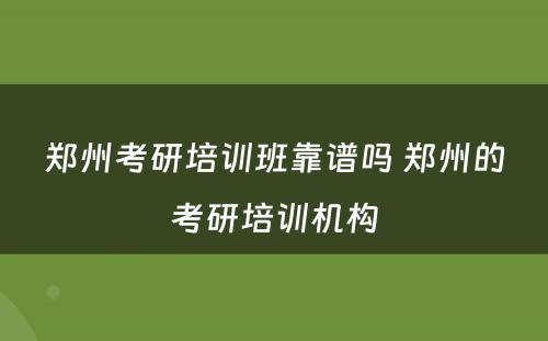 郑州考研培训班靠谱吗 郑州的考研培训机构