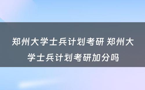 郑州大学士兵计划考研 郑州大学士兵计划考研加分吗