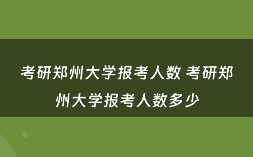 考研郑州大学报考人数 考研郑州大学报考人数多少