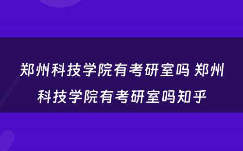 郑州科技学院有考研室吗 郑州科技学院有考研室吗知乎