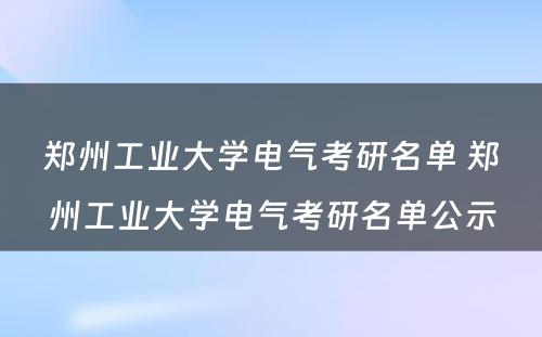 郑州工业大学电气考研名单 郑州工业大学电气考研名单公示