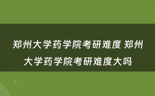 郑州大学药学院考研难度 郑州大学药学院考研难度大吗