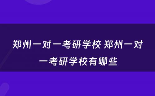 郑州一对一考研学校 郑州一对一考研学校有哪些