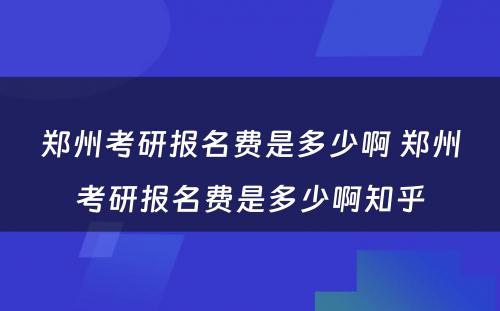 郑州考研报名费是多少啊 郑州考研报名费是多少啊知乎