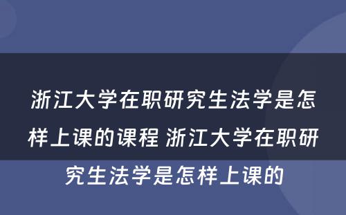 浙江大学在职研究生法学是怎样上课的课程 浙江大学在职研究生法学是怎样上课的