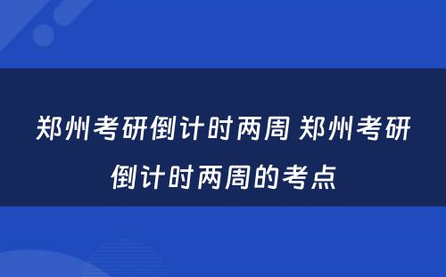 郑州考研倒计时两周 郑州考研倒计时两周的考点