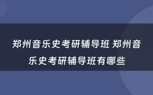 郑州音乐史考研辅导班 郑州音乐史考研辅导班有哪些