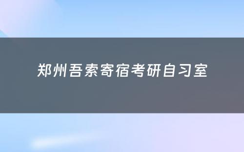 郑州吾索寄宿考研自习室