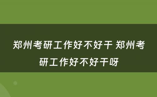 郑州考研工作好不好干 郑州考研工作好不好干呀