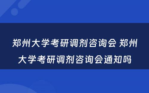 郑州大学考研调剂咨询会 郑州大学考研调剂咨询会通知吗