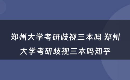 郑州大学考研歧视三本吗 郑州大学考研歧视三本吗知乎