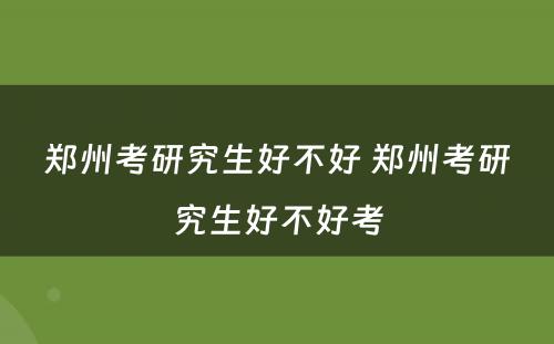 郑州考研究生好不好 郑州考研究生好不好考