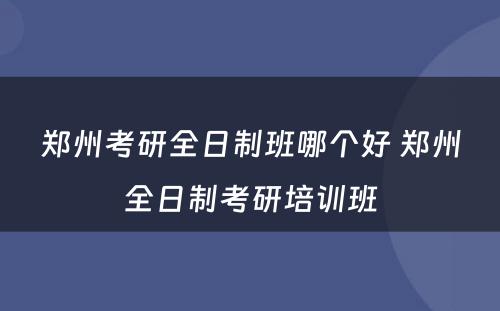 郑州考研全日制班哪个好 郑州全日制考研培训班