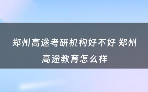 郑州高途考研机构好不好 郑州高途教育怎么样