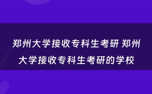 郑州大学接收专科生考研 郑州大学接收专科生考研的学校