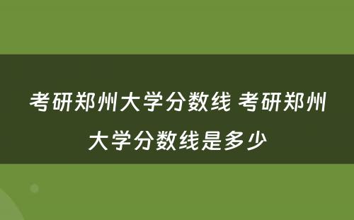 考研郑州大学分数线 考研郑州大学分数线是多少