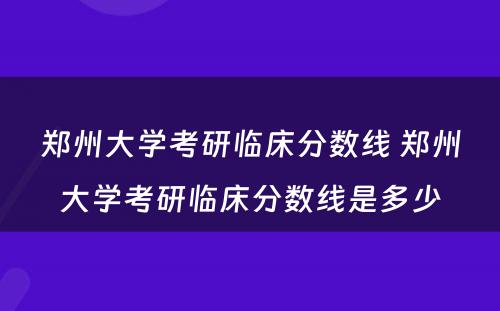 郑州大学考研临床分数线 郑州大学考研临床分数线是多少