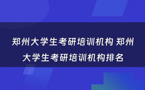 郑州大学生考研培训机构 郑州大学生考研培训机构排名