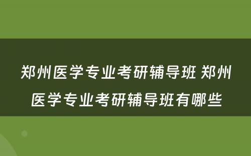 郑州医学专业考研辅导班 郑州医学专业考研辅导班有哪些