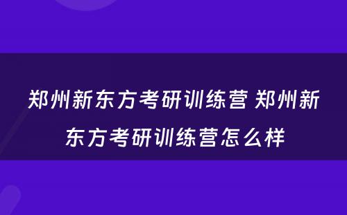 郑州新东方考研训练营 郑州新东方考研训练营怎么样